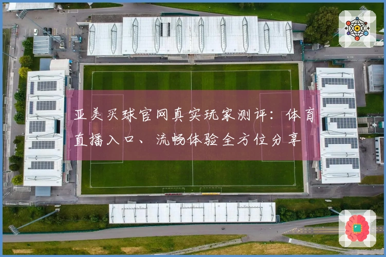 亚美买球官网真实玩家测评：体育直播入口、流畅体验全方位分享