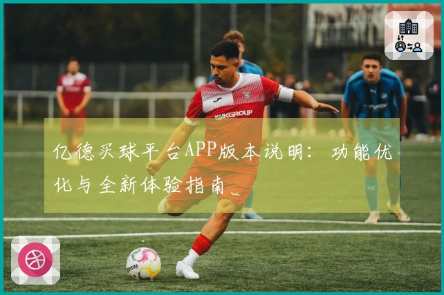 亿德买球平台APP版本说明：功能优化与全新体验指南