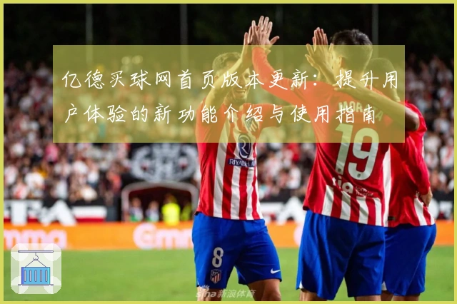 亿德买球网首页版本更新：提升用户体验的新功能介绍与使用指南