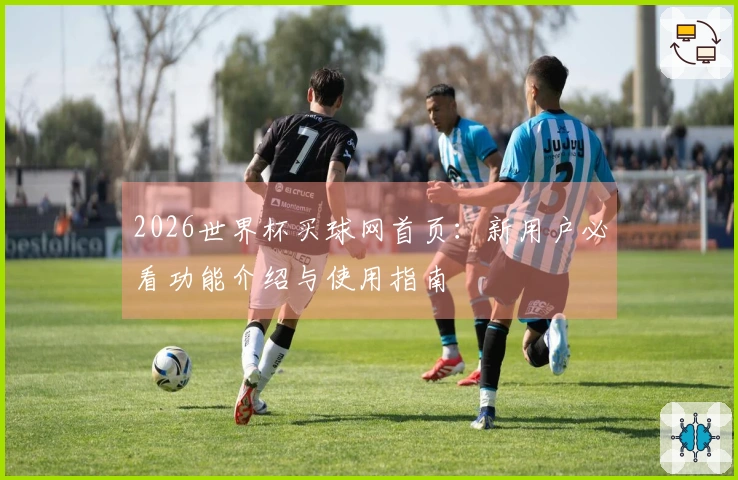 2026世界杯买球网首页：新用户必看功能介绍与使用指南