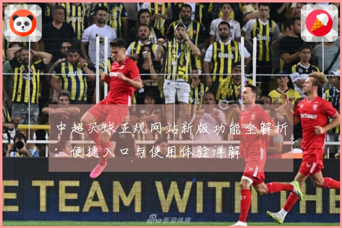 中超买球正规网站新版功能全解析：便捷入口与使用体验详解