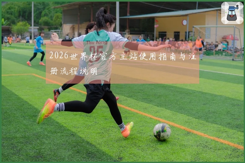 2026世界杯官方主站使用指南与注册流程说明