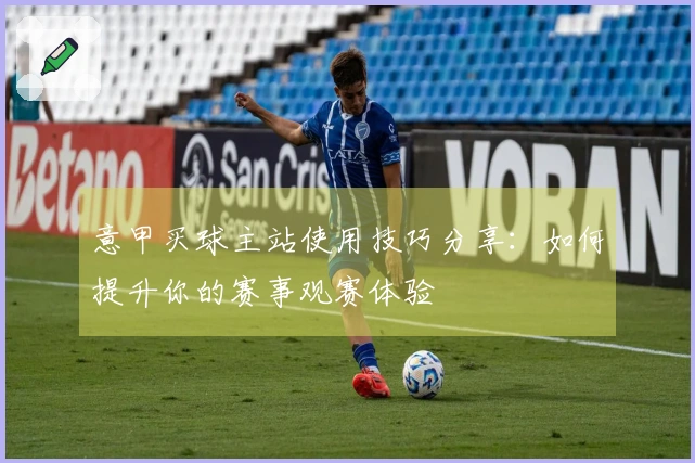 意甲买球主站使用技巧分享：如何提升你的赛事观赛体验