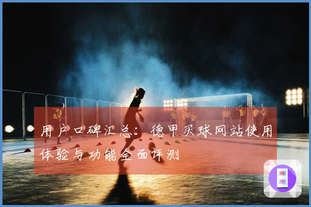 用户口碑汇总：德甲买球网站使用体验与功能全面评测