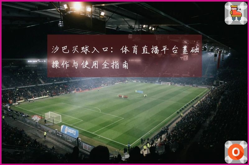 沙巴买球入口：体育直播平台基础操作与使用全指南