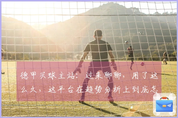 德甲买球主站：过来聊聊，用了这么久，这平台在趋势分析上到底怎么样