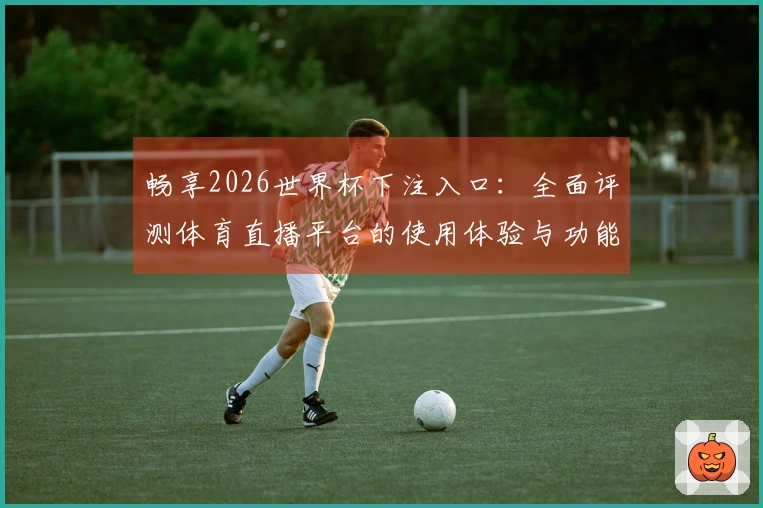 畅享2026世界杯下注入口：全面评测体育直播平台的使用体验与功能解析