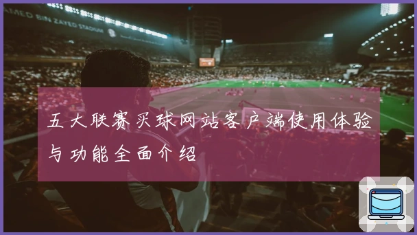 五大联赛买球网站客户端使用体验与功能全面介绍