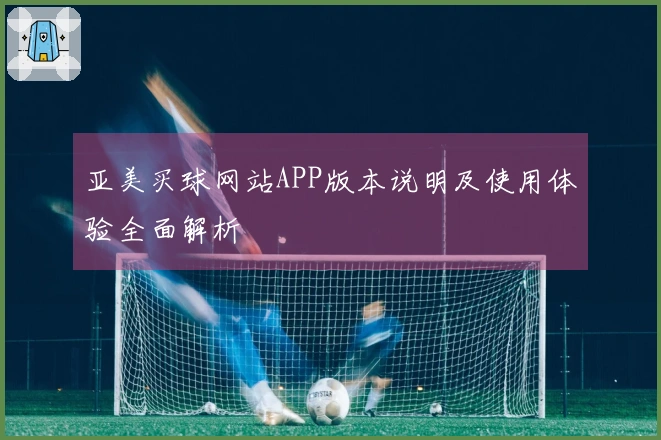 亚美买球网站APP版本说明及使用体验全面解析