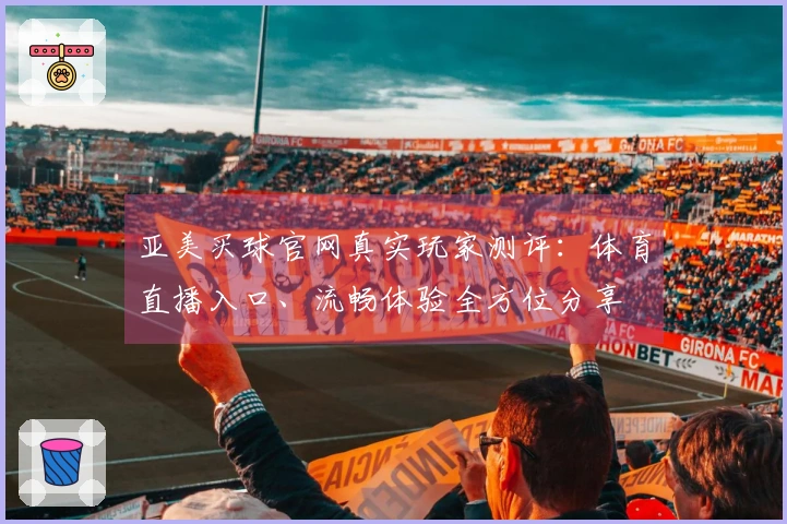 亚美买球官网真实玩家测评:体育直播入口、流畅体验全方位分享