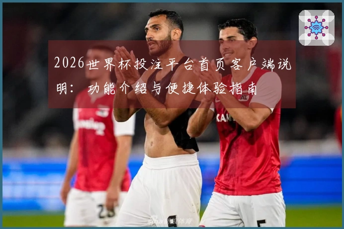 2026世界杯投注平台首页客户端说明：功能介绍与便捷体验指南