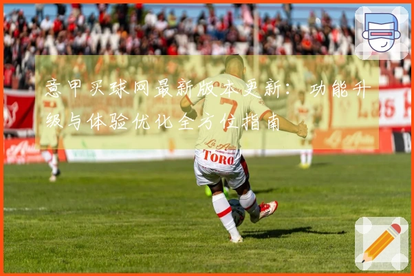 意甲买球网最新版本更新：功能升级与体验优化全方位指南