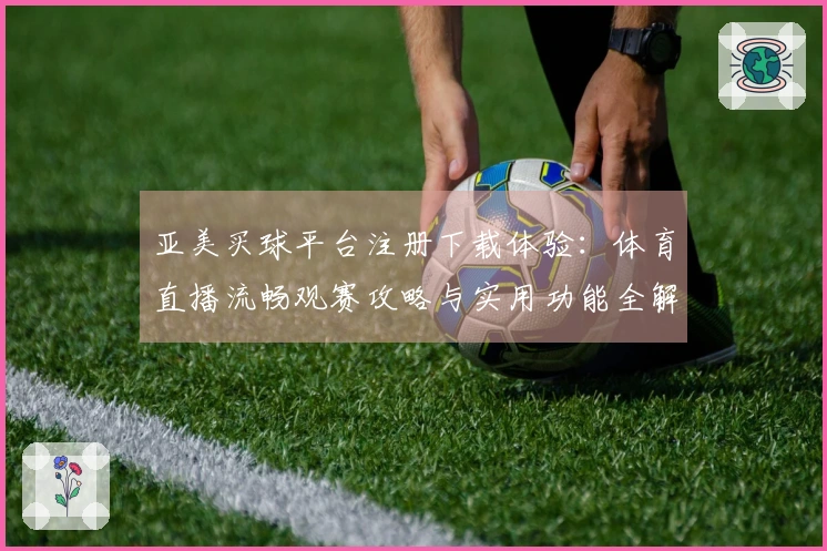 亚美买球平台注册下载体验：体育直播流畅观赛攻略与实用功能全解析