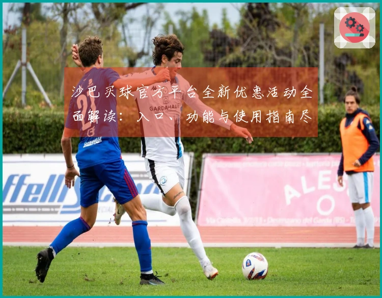 沙巴买球官方平台全新优惠活动全面解读：入口、功能与使用指南尽在此处