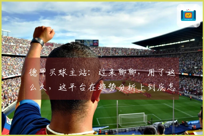 德甲买球主站：过来聊聊，用了这么久，这平台在趋势分析上到底怎么样