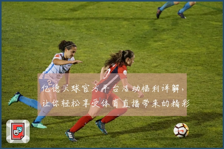 亿德买球官方平台活动福利详解，让你轻松享受体育直播带来的精彩体验
