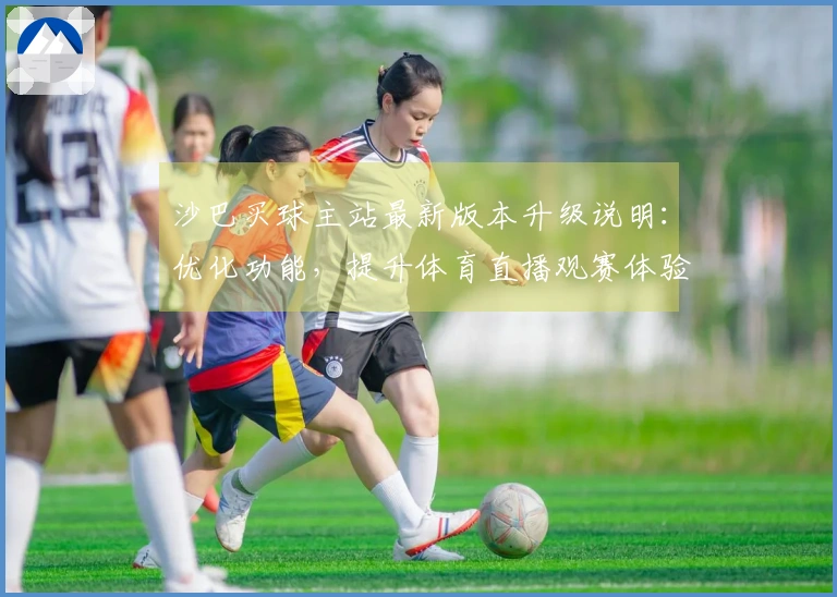 沙巴买球主站最新版本升级说明：优化功能，提升体育直播观赛体验