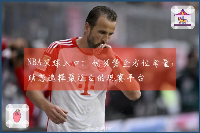 NBA买球入口：优劣势全方位考量，助您选择最适合的观赛平台