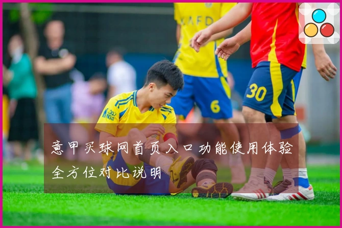 意甲买球网首页入口功能使用体验全方位对比说明