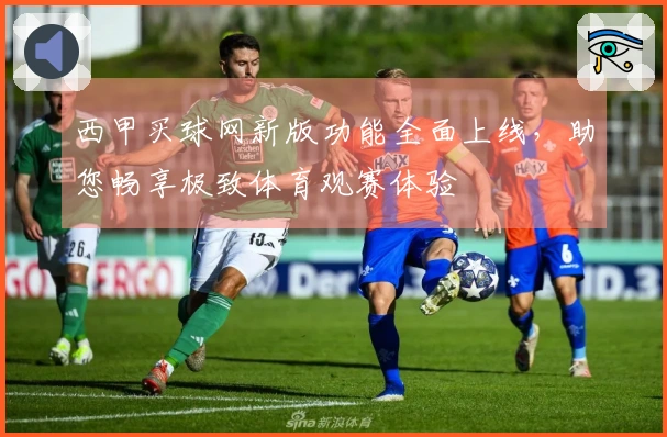 西甲买球网新版功能全面上线，助您畅享极致体育观赛体验