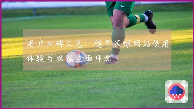 用户口碑汇总：德甲买球网站使用体验与功能全面评测