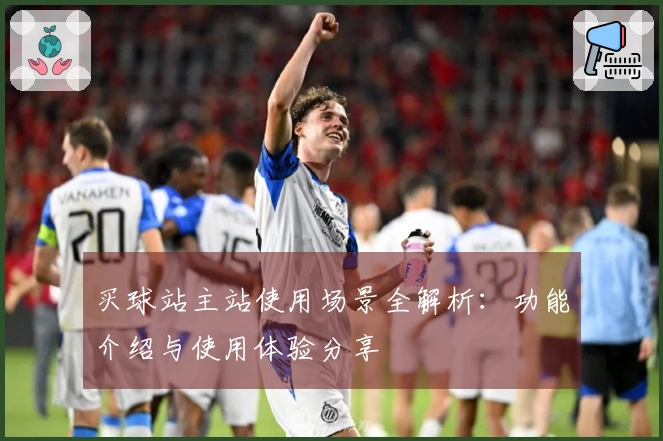 买球站主站使用场景全解析：功能介绍与使用体验分享