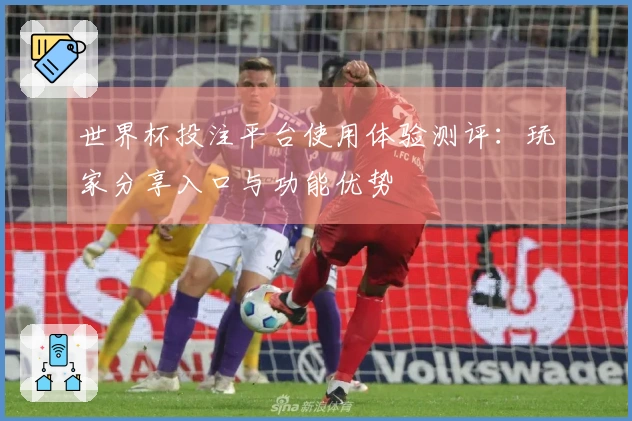 世界杯投注平台使用体验测评：玩家分享入口与功能优势