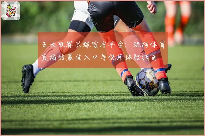 五大联赛买球官方平台：玩转体育直播的最佳入口与使用体验指南