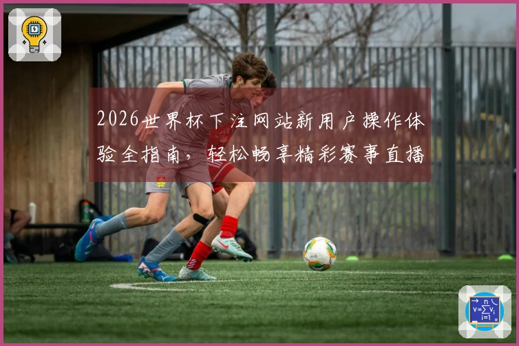 2026世界杯下注网站新用户操作体验全指南，轻松畅享精彩赛事直播