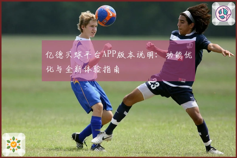 亿德买球平台APP版本说明：功能优化与全新体验指南