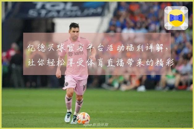 亿德买球官方平台活动福利详解，让你轻松享受体育直播带来的精彩体验